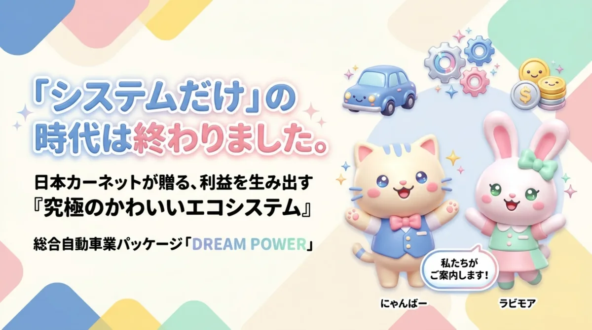 ヒーロー: 『システムだけ』の時代は終わりました。日本カーネットが贈る利益を生み出す『究極のかわいいエコシステム』総合自動車業パッケージDREAM POWER。マスコットのにゃんばー(猫)とラビモア(うさぎ)がご案内。